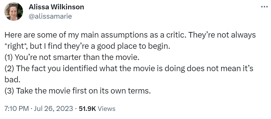 Text of tweet: "Here are some of my main assumptions as a critic. They're not always right, but I find they're a good place to begin. 1. You're not smarter than the movie. 2. The fact you identified what the movie is doing does not mean it's bad. 3. Take the movie first on its own terms."